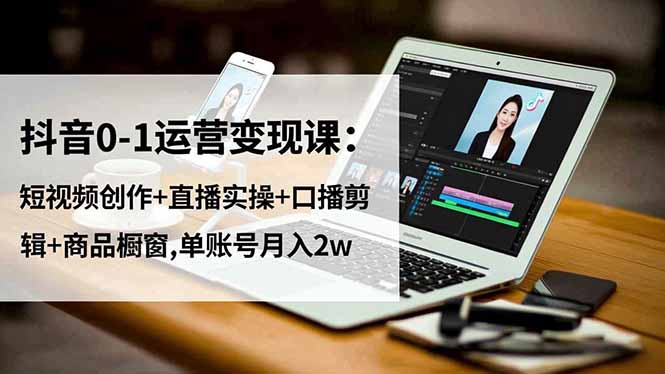 抖音0-1运营变现课:短视频创作+直播实操+口播剪辑+商品橱窗,单账号月入2w-海淘下载站