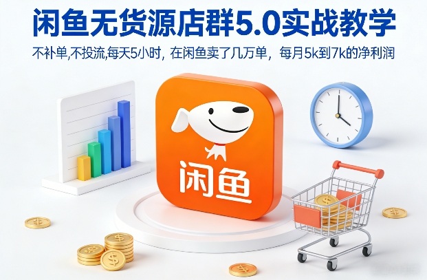 闲鱼无货源店群5.0实战教学，不补单，不投流，每天5小时，在闲鱼卖了几万单，每月5k到7k的净利润-海淘下载站