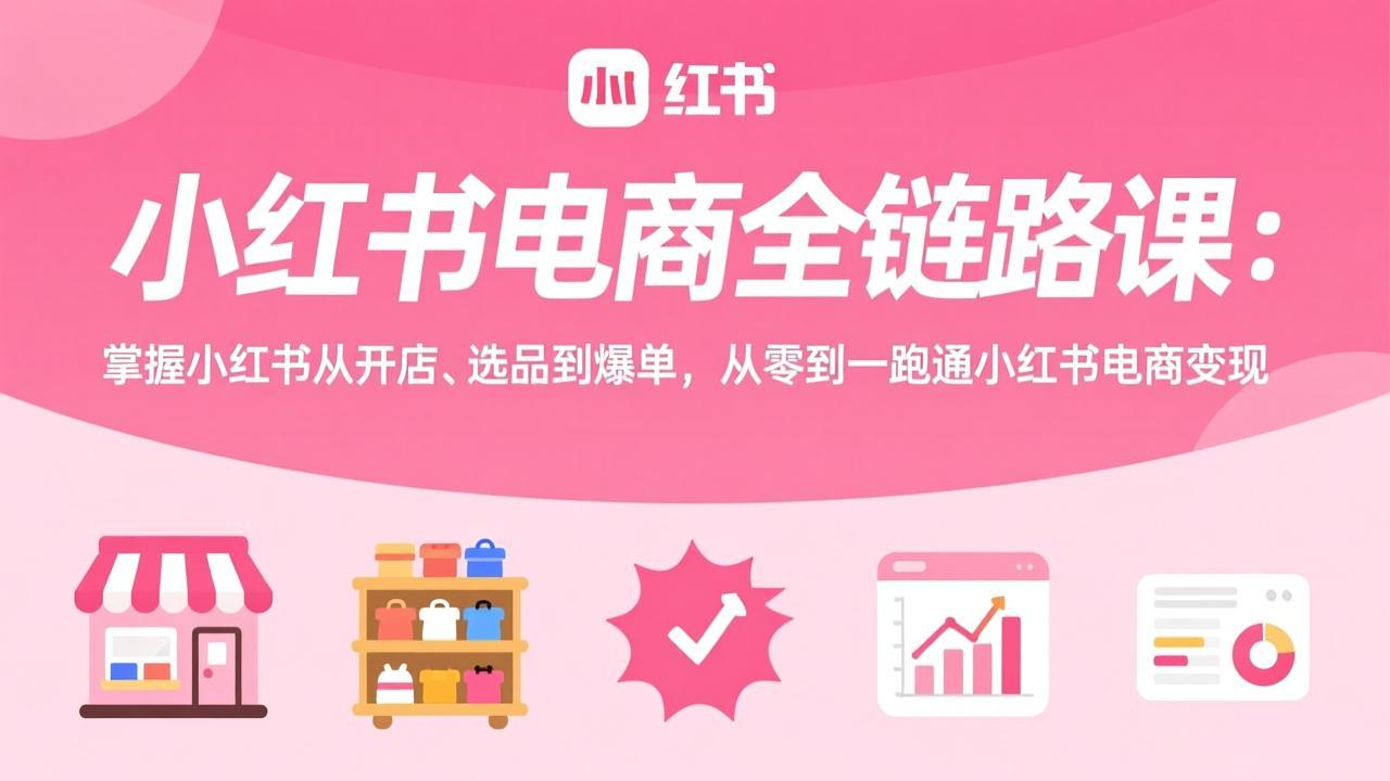 小红书电商全链路课：掌握小红书从开店、选品到爆单，从零到一跑通小红书电商变现-海淘下载站