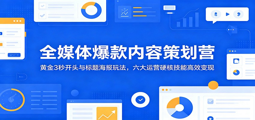 全媒体爆款内容策划营:黄金3秒开头与标题海报玩法,六大运营硬核技能高效变现-海淘下载站