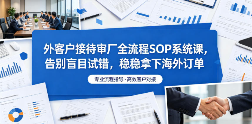 外客户接待审厂全流程SOP系统课，告别盲目试错，稳稳拿下海外订单-海淘下载站