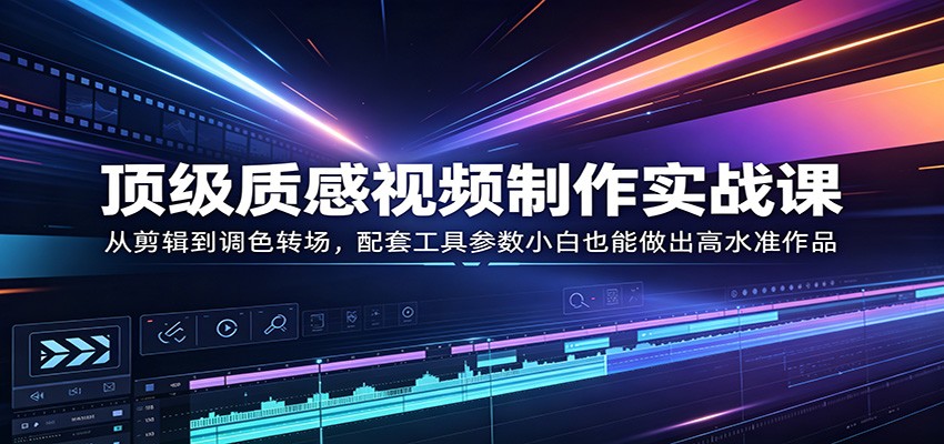 顶级质感视频制作实战课：从剪辑到调色转场，配套工具参数小白也能做出高水准作品-海淘下载站