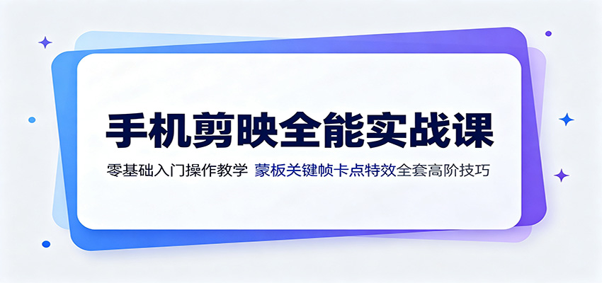 手机剪映全能实战课：零基础入门操作教学，蒙版关键帧卡点特效全套高阶技巧-海淘下载站