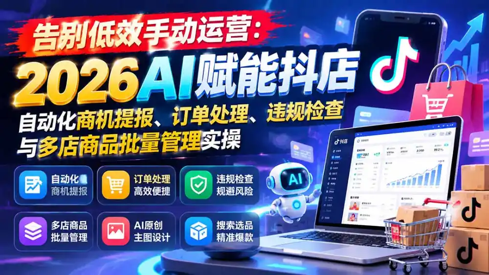 告别低效手动运营:2026AI赋能抖店自动化商机提报、订单处理、违规检查与多店商品批量管理实操-海淘下载站