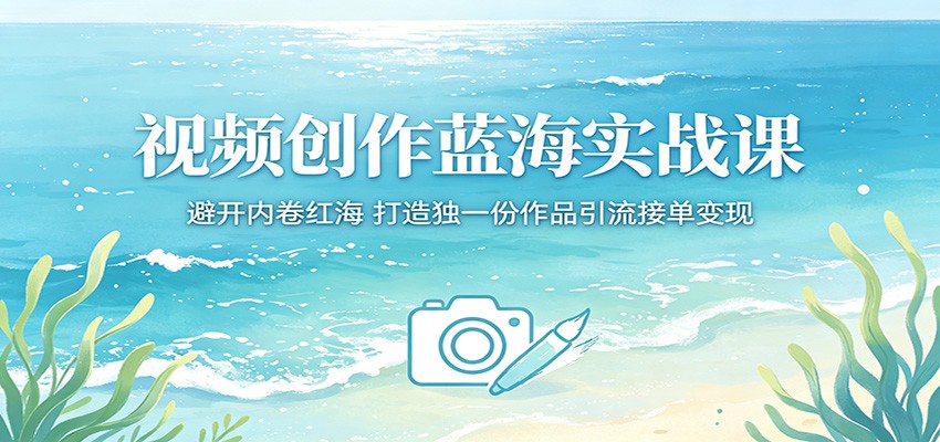 视频创作蓝海实战课：避开内卷红海，打造独一份作品引流接单变现-海淘下载站