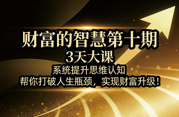 财富的智慧第十期，3天大课，系统提升思维认知，帮你打破人生瓶颈，实现财富升级！-海淘下载站