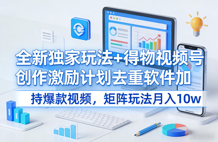 全新独家玩法+得物视频号创作激励计划去重软件加持爆款视频，矩阵玩法月入10w+【揭秘】-海淘下载站