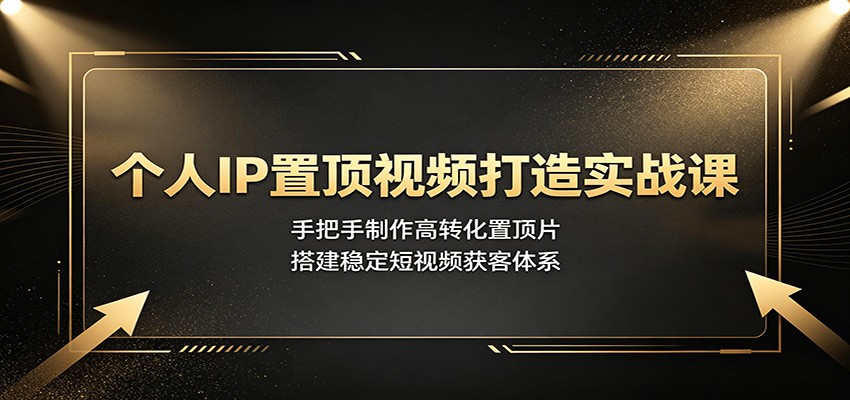 个人IP置顶视频打造实战课：手把手制作高转化置顶片，搭建稳定短视频获客体系-海淘下载站