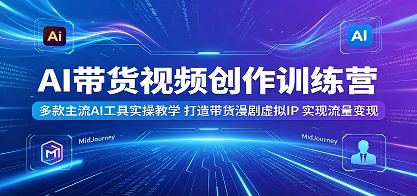 AI带货视频创作训练营：多款主流AI工具实操教学，打造带货漫剧虚拟IP，实现流量变现-海淘下载站