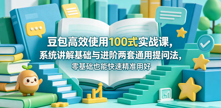 豆包高效使用100式实战课，系统讲解基础与进阶两套通用提问法，零基础也能快速精准用好豆包-海淘下载站
