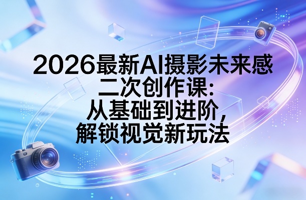 2026最新AI摄影未来感二次创作课：从基础到进阶，解锁视觉新玩法-海淘下载站