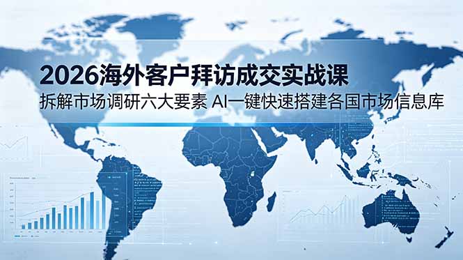 2026海外客户拜访成交实战课：拆解市场调研六大要素，AI一键快速搭建各国市场信息库-海淘下载站