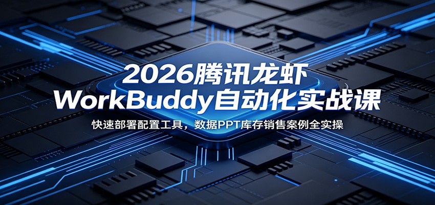 2026腾讯龙虾WorkBuddy自动化实战课:快速部署配置工具,数据PPT库存销售案例全实操-海淘下载站