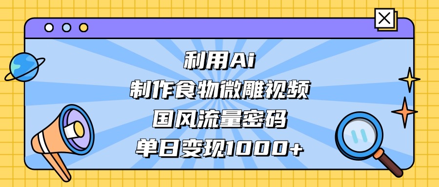 AI造国风食物微雕视频,掌握流量密码,单日变现轻松破千-海淘下载站