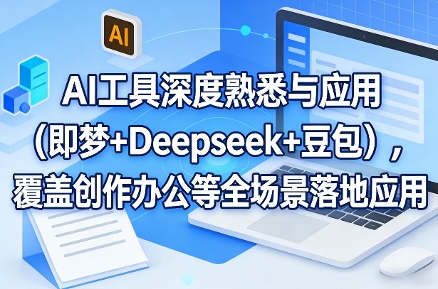 AI工具深度熟悉与应用(即梦+Deepseek+豆包)，覆盖创作办公等全场景落地应用-海淘下载站