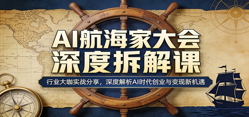AI航海家大会深度拆解课：行业大咖实战分享，深度解析AI时代创业与变现新机遇-海淘下载站
