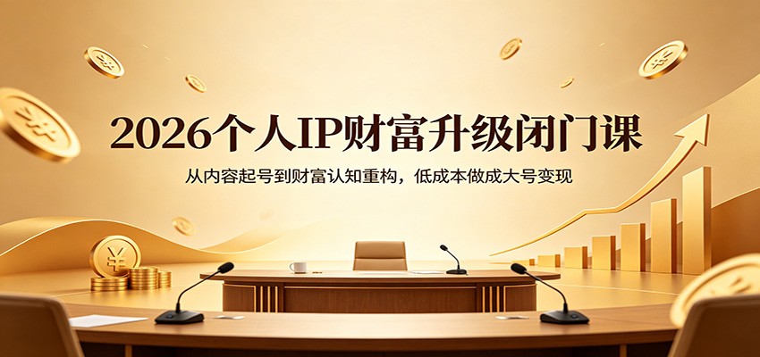 2026个人IP财富升级闭门课：从内容起号到财富认知重构，低成本做成大号变现-海淘下载站