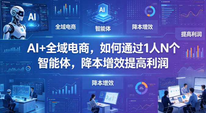 AI+全域电商，如何通过1人N个智能体，降本增效提高利润-海淘下载站