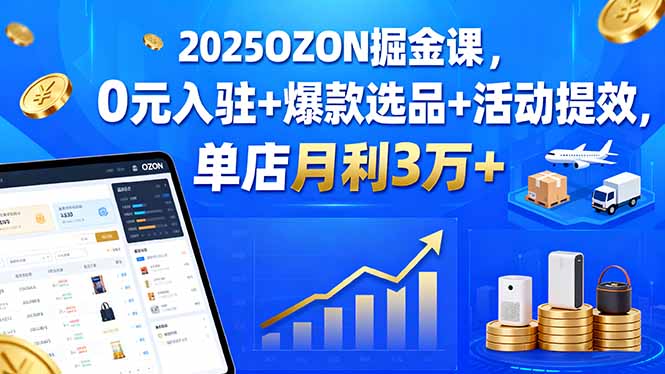 2025OZON掘金课，0元入驻+爆款选品+活动提效，单店月利3万+-海淘下载站
