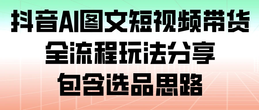 抖音 AI 图文短视频带货，全流程玩法分享，包含选品思路-海淘下载站