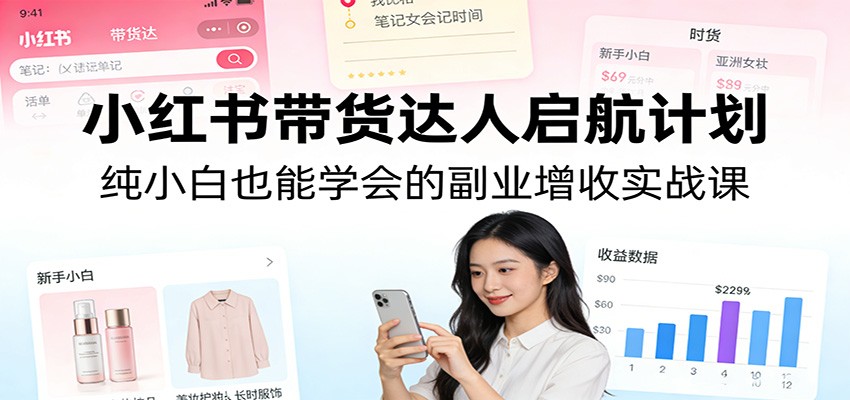小红书带货达人启航计划:纯小白也能学会的副业增收实战课-海淘下载站