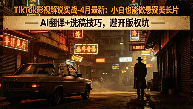 TikTok影视解说实战-4月最新：小白也能做悬疑类长片，AI翻译+洗稿技巧，避开版权坑-海淘下载站