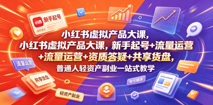 小红书虚拟产品大课，新手起号+流量运营+资质答疑+共享货盘，普通人轻资产副业一站式教学-海淘下载站