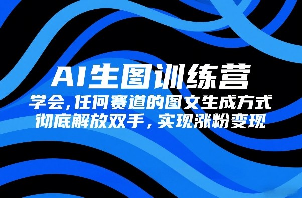 AI生图训练营,学会任何赛道的图文生成方式,彻底解放双手,实现涨粉变现-海淘下载站