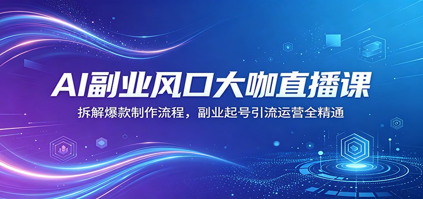 AI副业风口大咖直播课：拆解爆款制作流程，副业起号引流运营全精通-海淘下载站