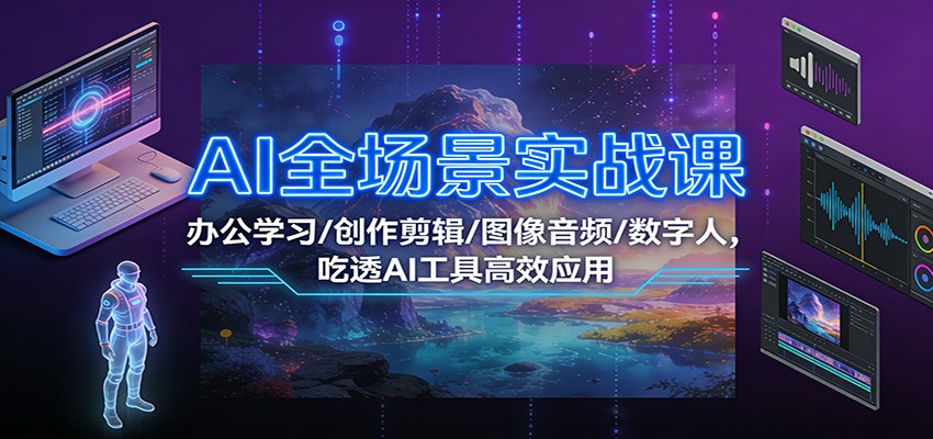 AI全场景实战课：办公学习/创作剪辑/图像音频/数字人，吃透AI工具高效应用-海淘下载站