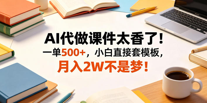 AI代做课件太香了！一单500+，小白直接套模板，月入2W不是梦！【揭秘】-海淘下载站