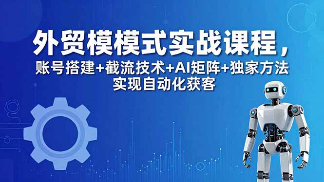 外贸新模式实战课程-更新5月，账号搭建+截流技术+AI矩阵+独家方法实现自动化获客-海淘下载站