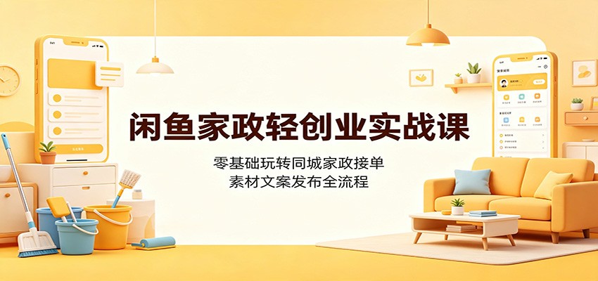 闲鱼家政轻创业实战课：零基础玩转同城家政接单，素材文案发布全流程-海淘下载站