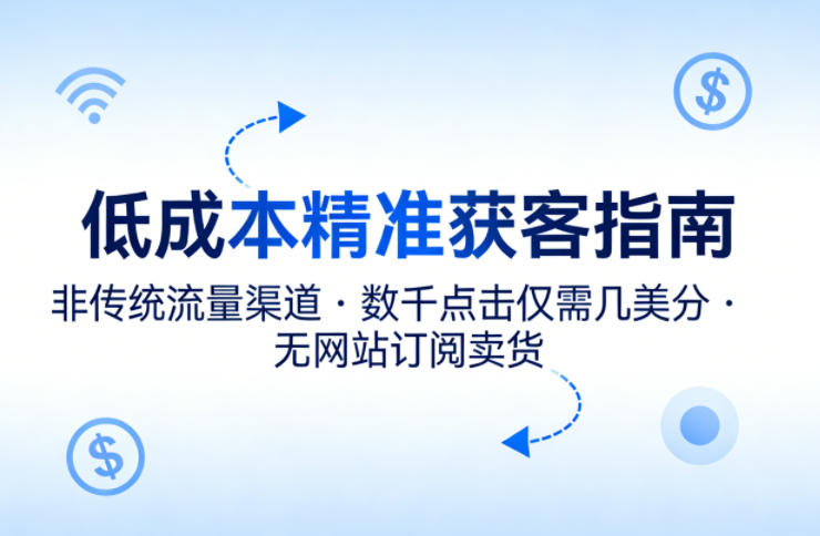 低成本精准获客指南，用非传统流量渠道，实现数千点击仅需几美分，不用网站也能搞订阅卖货-海淘下载站