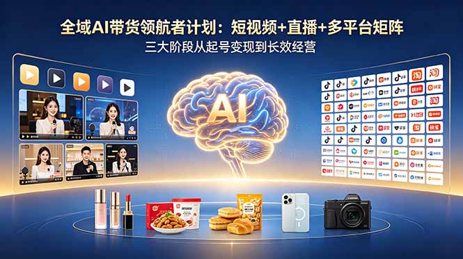 全域AI带货领航者计划：短视频+直播+多平台矩阵，三大阶段从起号变现到长效经营-海淘下载站