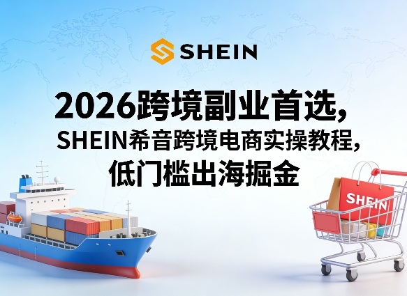 2026跨境副业首选，SHEIN希音跨境电商实操教程，低门槛出海掘金-海淘下载站