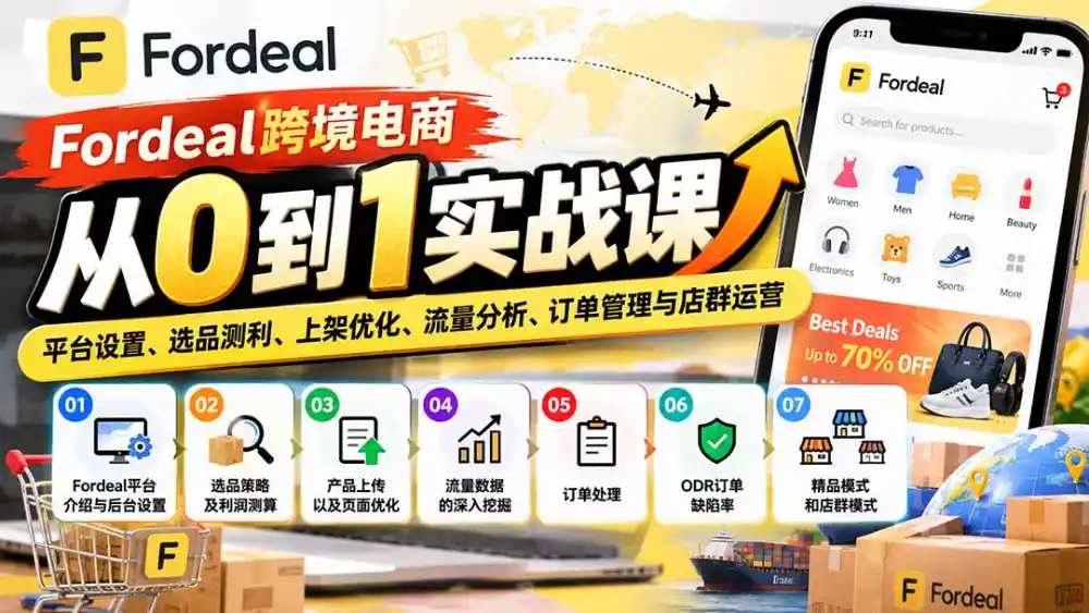 Fordeal跨境电商从0到1实战课:平台设置、选品测利、上架优化、流量分析、订单管理与店群运营-海淘下载站