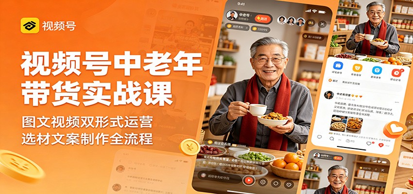 视频号中老年带货实战课：图文视频双形式运营，选材文案制作全流程-海淘下载站
