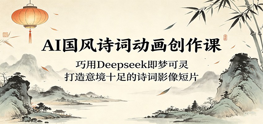 AI国风诗词动画创作课：巧用Deepseek即梦可灵，打造意境十足的诗词影像短片-海淘下载站