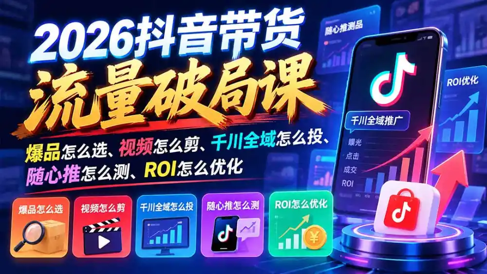 2026抖音带货流量破局课:爆品怎么选、视频怎么剪、千川全域怎么投、随心推怎么测、ROI怎么优化-海淘下载站