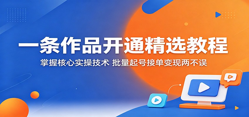 一条作品开通精选教程:掌握核心实操技术,批量起号接单变现两不误-海淘下载站
