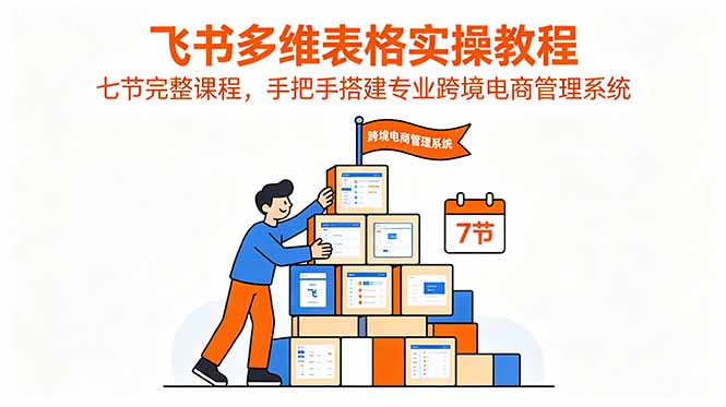 飞书多维表格实操教程，七节完整课程，手把手搭建专业跨境电商管理系统-海淘下载站