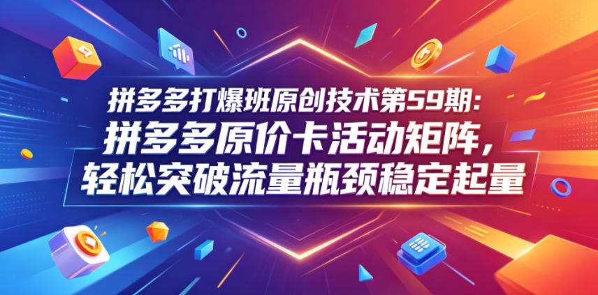拼多多打爆班原创技术第59期：拼多多原价卡活动矩阵，轻松突破流量瓶颈稳定起量-海淘下载站