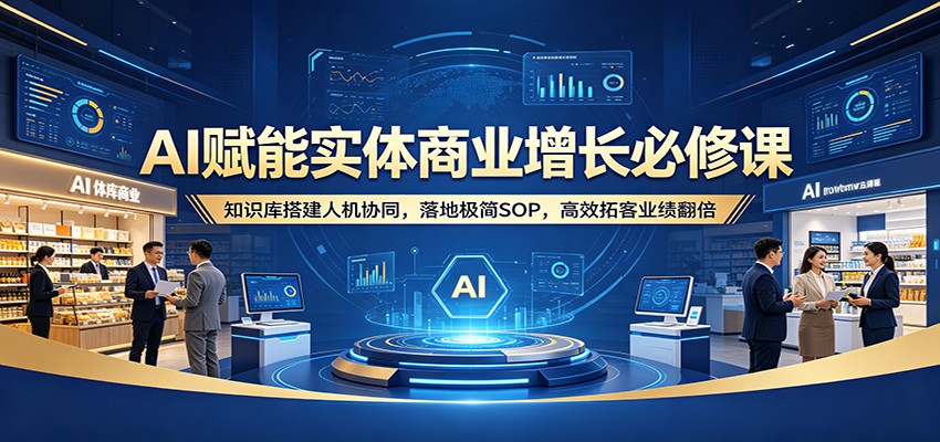 AI赋能实体商业增长必修课：知识库搭建人机协同，落地极简SOP，高效拓客业绩翻倍-海淘下载站