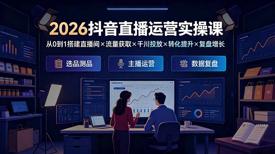 2026抖音直播运营实操课：从0到1搭建直播间×流量获取×千川投放×转化提升×复盘增长，系统掌握完整闭环-海淘下载站