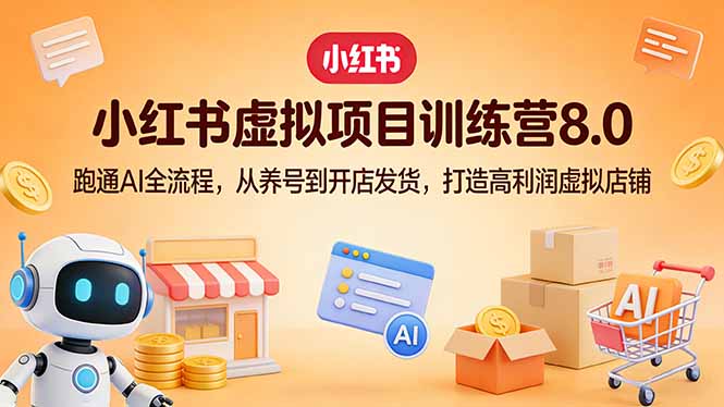 小红书虚拟项目训练营8.0：跑通AI全流程，从养号到开店发货，打造高利润虚拟店铺-海淘下载站