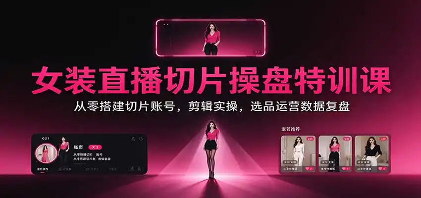 女装直播切片操盘特训课:从零搭建切片账号,剪辑实操,选品运营数据复盘-海淘下载站