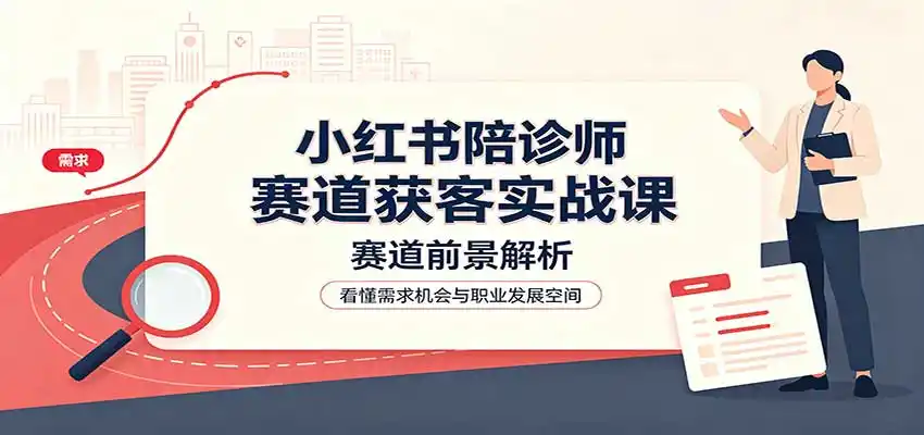 小红书陪诊师赛道获客实战课：赛道前景解析，账号运营，业务流程风控-海淘下载站
