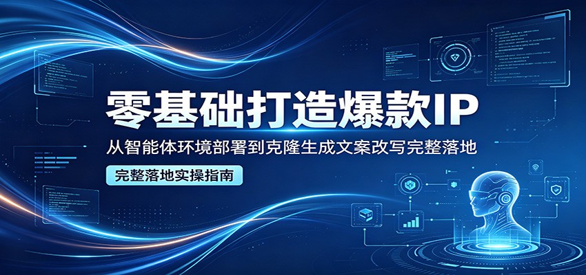 零基础打造爆款IP，从智能体环境部署到克隆生成文案改写完整落地-海淘下载站