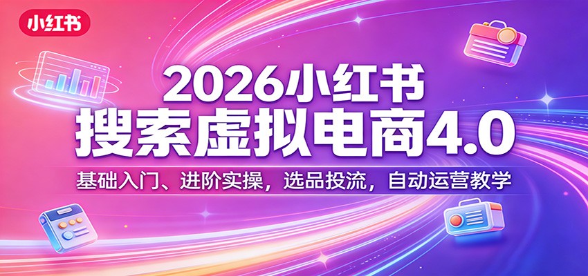 2026小红书搜索虚拟电商4.0：基础入门、进阶实操，选品投流，自动运营教学-海淘下载站
